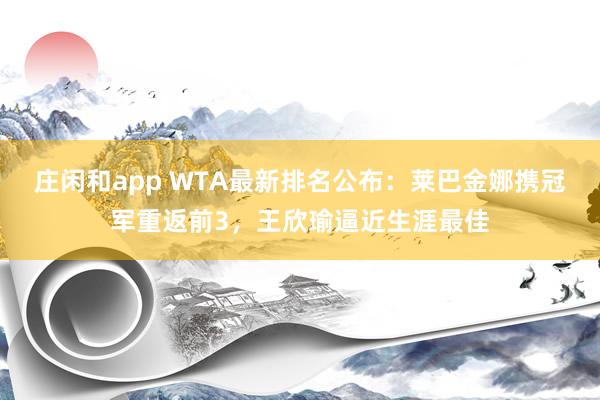 莊閑和app WTA最新排名公布：萊巴金娜攜冠軍重返前3，王欣瑜逼近生涯最佳