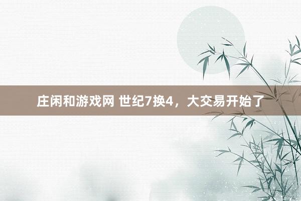 莊閑和游戲網(wǎng) 世紀7換4，大交易開始了