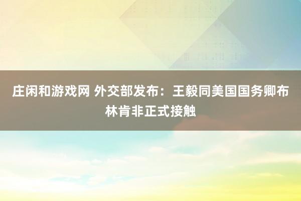 莊閑和游戲網 外交部發布:王毅同美國國務卿布林肯非正式接觸