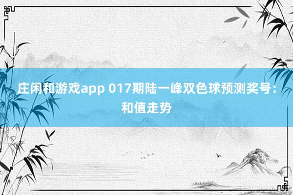 莊閑和游戲app 017期陸一峰雙色球預(yù)測(cè)獎(jiǎng)號(hào)：和值走勢(shì)
