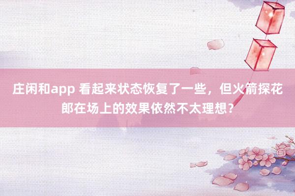 莊閑和app 看起來狀態(tài)恢復(fù)了一些,但火箭探花郎在場(chǎng)上的效果依然不太理想?