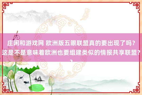 莊閑和游戲網(wǎng) 歐洲版五眼聯(lián)盟真的要出現(xiàn)了嗎?這是不是意味著歐洲也要組建類似的情報(bào)共享聯(lián)盟?