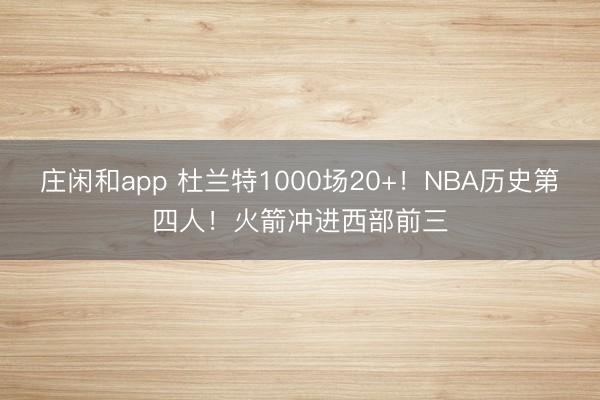 莊閑和app 杜蘭特1000場20+！NBA歷史第四人！火箭沖進西部前三