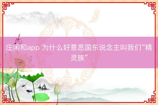 莊閑和app 為什么好意思國東說念主叫我們“精靈族”