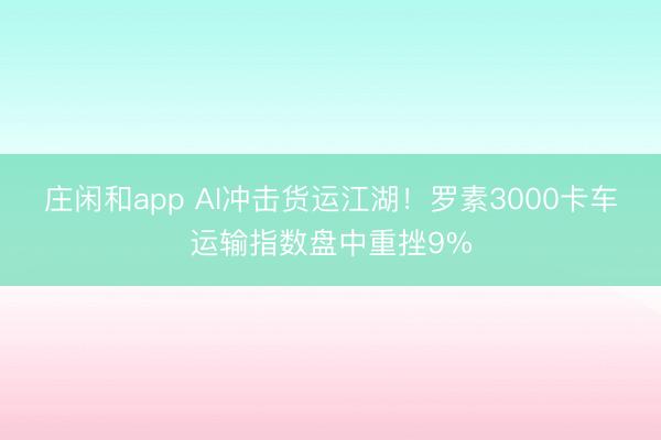 莊閑和app AI沖擊貨運江湖!羅素3000卡車運輸指數盤中重挫9%