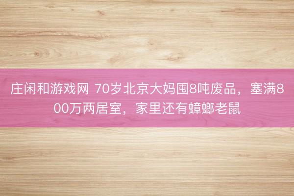 莊閑和游戲網(wǎng) 70歲北京大媽囤8噸廢品，塞滿800萬兩居室，家里還有蟑螂老鼠