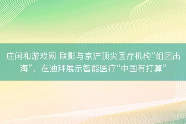 莊閑和游戲網(wǎng) 聯(lián)影與京滬頂尖醫(yī)療機(jī)構(gòu)“組團(tuán)出海”,在迪拜展示智能醫(yī)療“中國有打算”