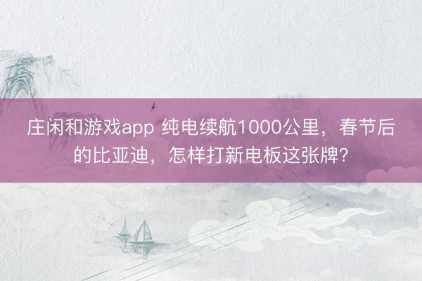 莊閑和游戲app 純電續航1000公里,春節后的比亞迪,怎樣打新電板這張牌?