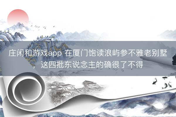 莊閑和游戲app 在廈門飽讀浪嶼參不雅老別墅，這四批東說念主的確很了不得
