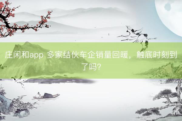 莊閑和app 多家結(jié)伙車企銷量回暖,觸底時刻到了嗎?