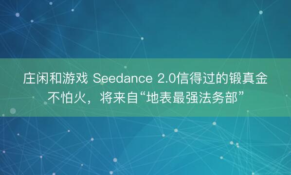 莊閑和游戲 Seedance 2.0信得過的鍛真金不怕火,將來自“地表最強法務部”