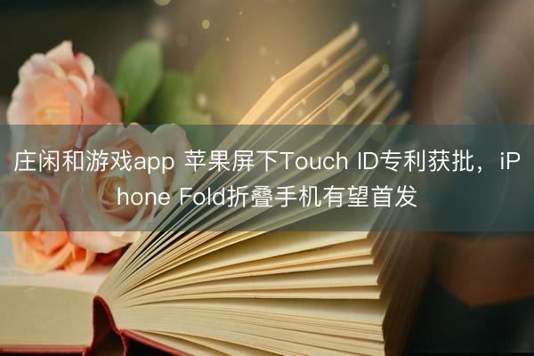 莊閑和游戲app 蘋果屏下Touch ID專利獲批,iPhone Fold折疊手機有望首發