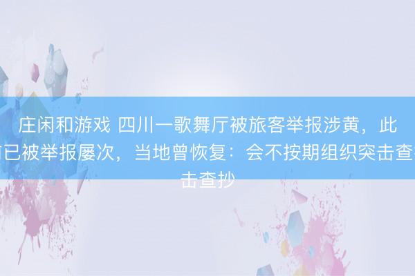 莊閑和游戲 四川一歌舞廳被旅客舉報(bào)涉黃,此前已被舉報(bào)屢次,當(dāng)?shù)卦謴?fù):會(huì)不按期組織突擊查抄