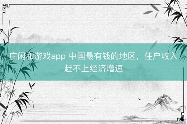 莊閑和游戲app 中國(guó)最有錢(qián)的地區(qū)，住戶(hù)收入趕不上經(jīng)濟(jì)增速