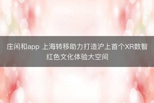 莊閑和app 上海轉移助力打造滬上首個XR數智紅色文化體驗大空間