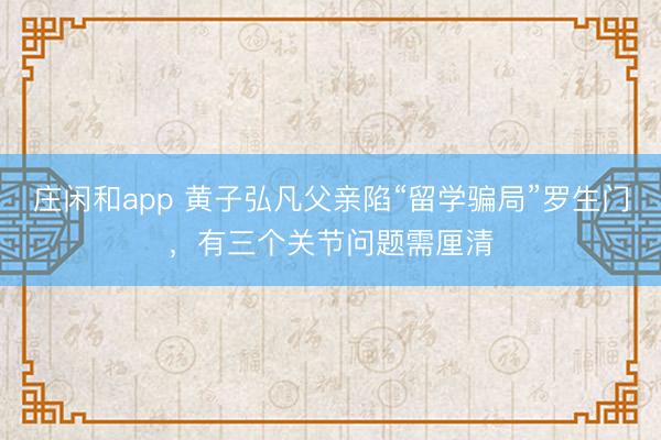 莊閑和app 黃子弘凡父親陷“留學騙局”羅生門,有三個關節問題需厘清