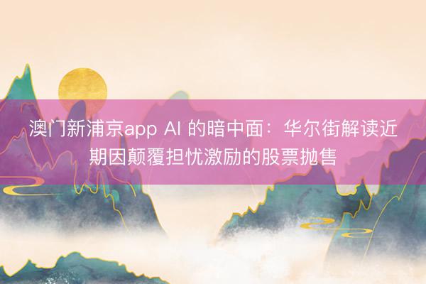 澳門新浦京app AI 的暗中面：華爾街解讀近期因顛覆擔(dān)憂激勵的股票拋售