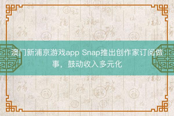 澳門新浦京游戲app Snap推出創作家訂閱做事，鼓動收入多元化
