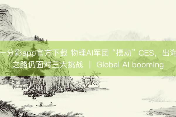 一分彩app官方下載 物理AI軍團 “擺動” CES，出海之路仍面對三大挑戰 ｜ Global AI booming