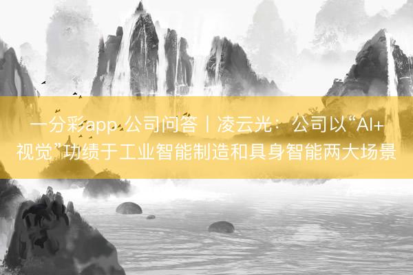 一分彩app 公司問答丨凌云光：公司以“AI+視覺”功績(jī)于工業(yè)智能制造和具身智能兩大場(chǎng)景