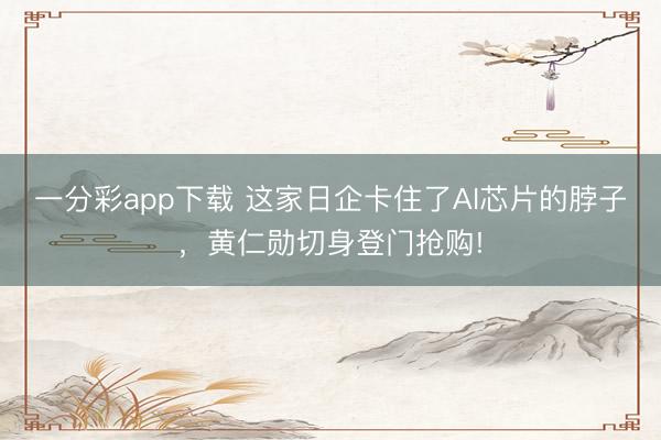 一分彩app下載 這家日企卡住了AI芯片的脖子，黃仁勛切身登門搶購!