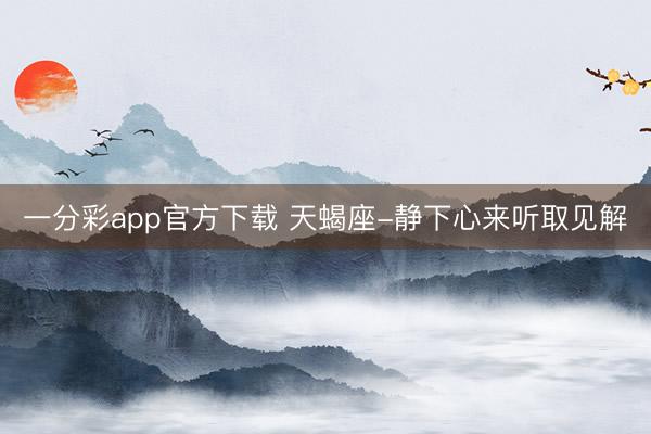 一分彩app官方下載 天蝎座-靜下心來(lái)聽(tīng)取見(jiàn)解
