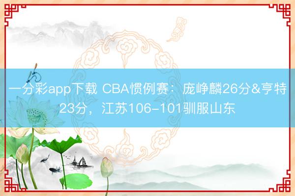 一分彩app下載 CBA慣例賽：龐崢麟26分&亨特23分，江蘇106-101馴服山東