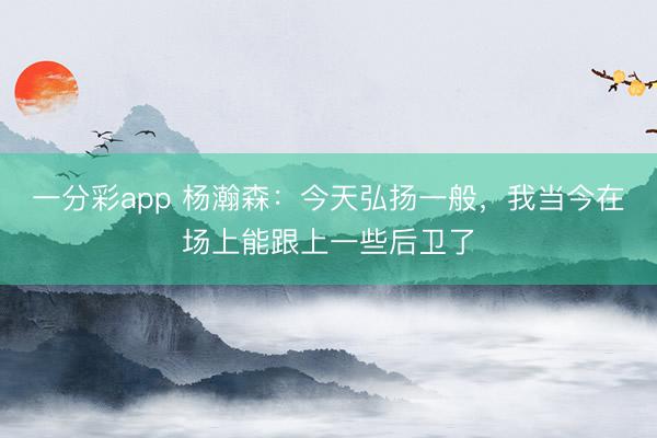 一分彩app 楊瀚森：今天弘揚一般，我當今在場上能跟上一些后衛了