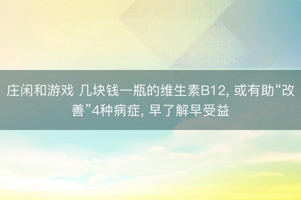 莊閑和游戲 幾塊錢一瓶的維生素B12， 或有助“改善”4種病癥， 早了解早受益