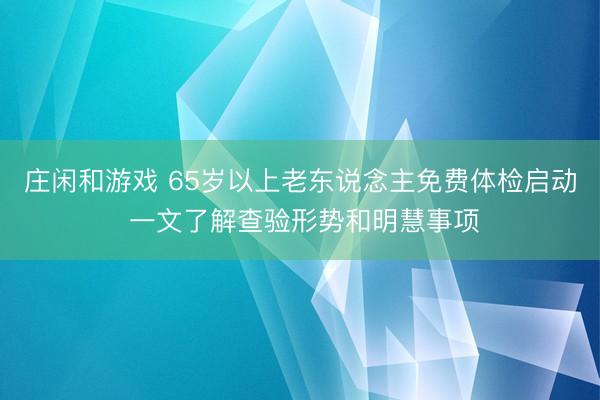 莊閑和游戲 65歲以上老東說念主免費體檢啟動 一文了解查驗形勢和明慧事項