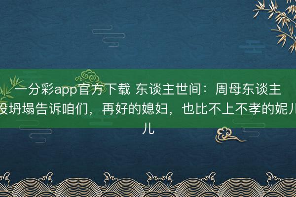 一分彩app官方下載 東談主世間：周母東談主設坍塌告訴咱們，再好的媳婦，也比不上不孝的妮兒